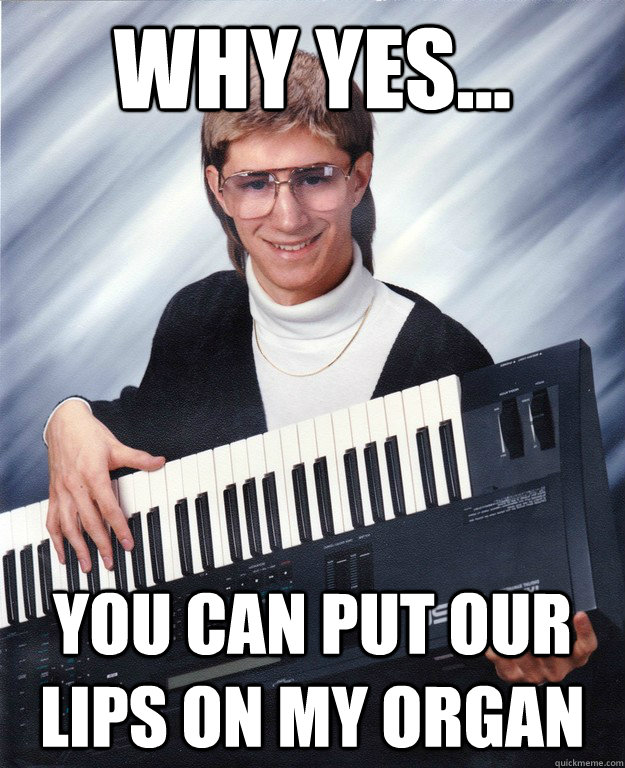Why Yes... you can put our lips on my organ - Why Yes... you can put our lips on my organ  Your in treble