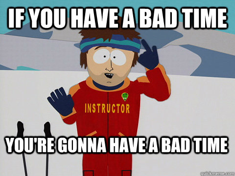 If you have a bad time You're gonna have a bad time  Bad Time
