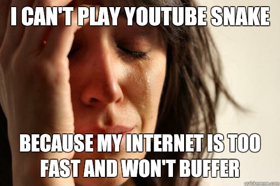 I can't play YouTube snake Because my Internet is too fast and won't buffer  First World Problems