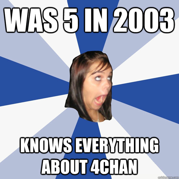 Was 5 in 2003 Knows everything about 4chan  Annoying Facebook Girl