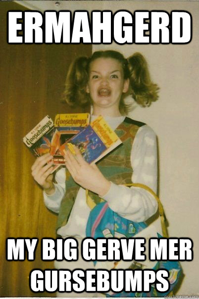 ermahgerd my big gerve mer gursebumps  BERKS