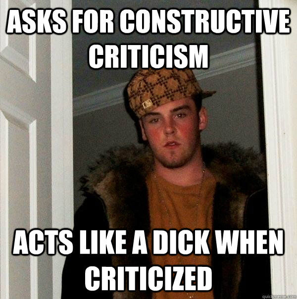 asks for constructive criticism acts like a dick when criticized - asks for constructive criticism acts like a dick when criticized  Scumbag Steve