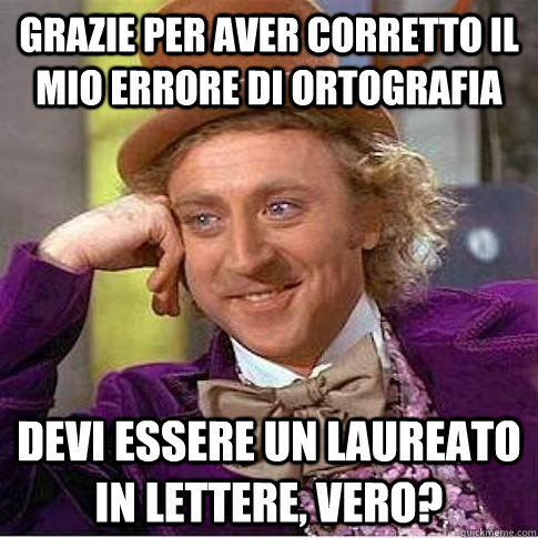 grazie per aver corretto il mio errore di ortografia devi essere un laureato in lettere, vero?  Condescending Willy Wonka