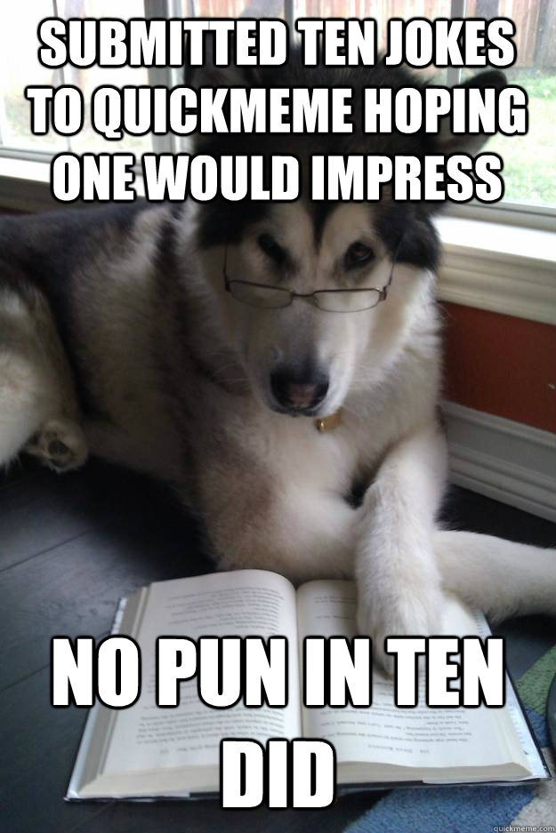 submitted ten jokes to quickmeme hoping one would impress no pun in ten did  Condescending Literary Pun Dog