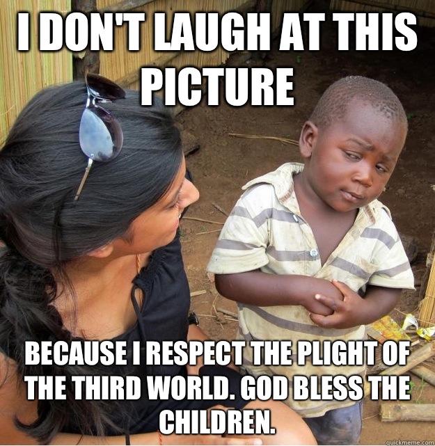 I don't laugh at this picture because I respect the plight of the third world. God bless the children.  Skeptical Third World Kid