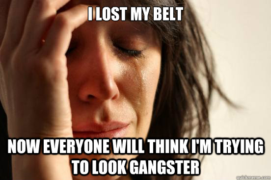 I lost my belt Now everyone will think I'm trying to look gangster  First World Problems