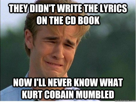 they didn't write the lyrics on the cd book now i'll never know what kurt cobain mumbled - they didn't write the lyrics on the cd book now i'll never know what kurt cobain mumbled  1990s Problems
