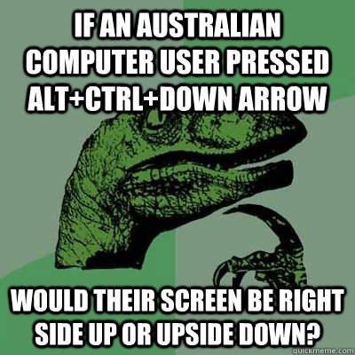 If an australian computer user pressed alt+ctrl+down arrow Would their screen be right side up or upside down? - If an australian computer user pressed alt+ctrl+down arrow Would their screen be right side up or upside down?  philsoraptor