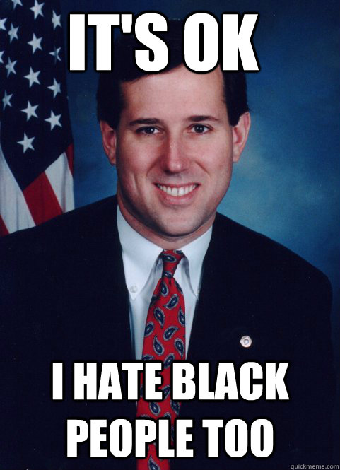 it's ok i hate black people too  Scumbag Santorum
