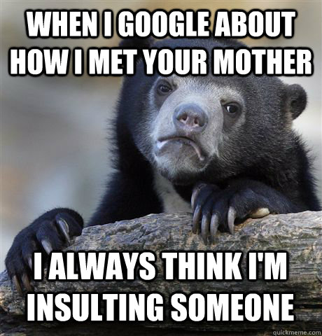 When I google about How I met your mother I always think i'm insulting someone  Confession Bear