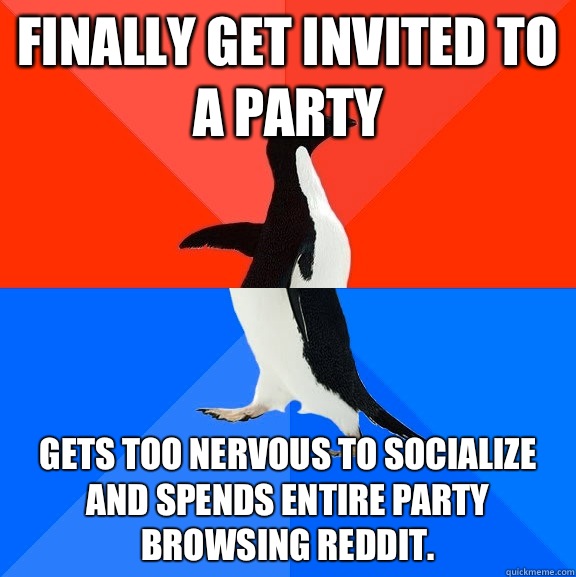 Finally get invited to a party Gets too nervous to socialize and spends entire party browsing Reddit.  Socially Awesome Awkward Penguin