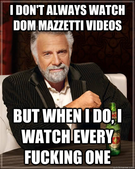 I don't always watch dom mazzetti videos But When I do, I watch Every Fucking One  The Most Interesting Man In The World