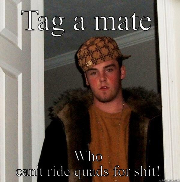 TAG A MATE WHO CAN'T RIDE QUADS FOR SHIT! Scumbag Steve