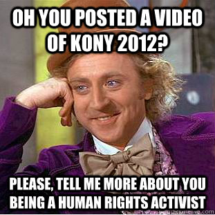 Oh you posted a video of kony 2012? Please, tell me more about you being a human rights activist  Psychotic Willy Wonka
