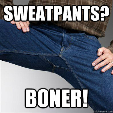 Sweatpants? Boner! - Sweatpants? Boner!  Scumbag Penis