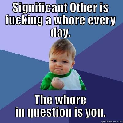 SIGNIFICANT OTHER IS FUCKING A WHORE EVERY DAY. THE WHORE IN QUESTION IS YOU. Success Kid