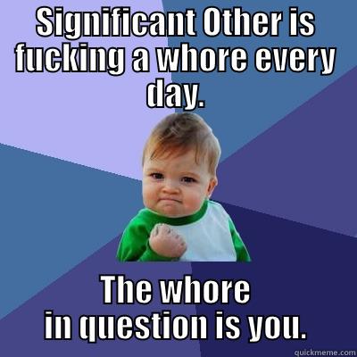 SIGNIFICANT OTHER IS FUCKING A WHORE EVERY DAY. THE WHORE IN QUESTION IS YOU. Success Kid