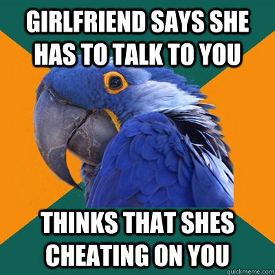 girlfriend says she has to talk to you thinks that shes cheating on you  Paranoid Parrot