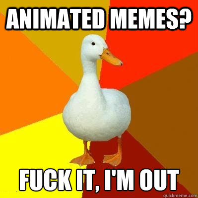Animated memes? Fuck it, I'm out - Animated memes? Fuck it, I'm out  Tech Impaired Duck