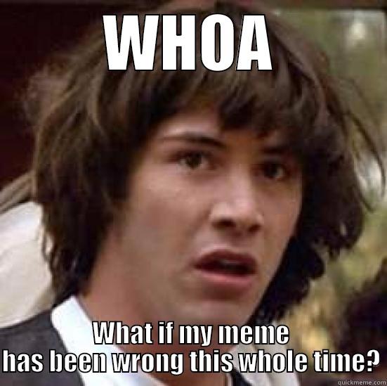 WHOA WHAT IF MY MEME HAS BEEN WRONG THIS WHOLE TIME? conspiracy keanu