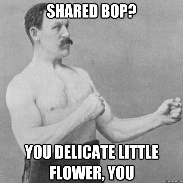 Shared BoP? YOU delicate little flower, you - Shared BoP? YOU delicate little flower, you  overly manly man