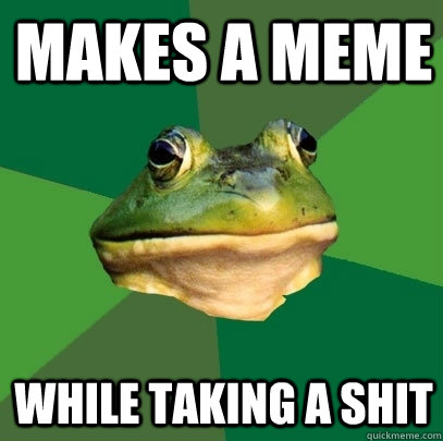 makes a meme while taking a shit  Foul Bachelor Frog