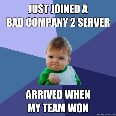 Just joined a 
Bad company 2 server arrived when 
my team won  Success Kid