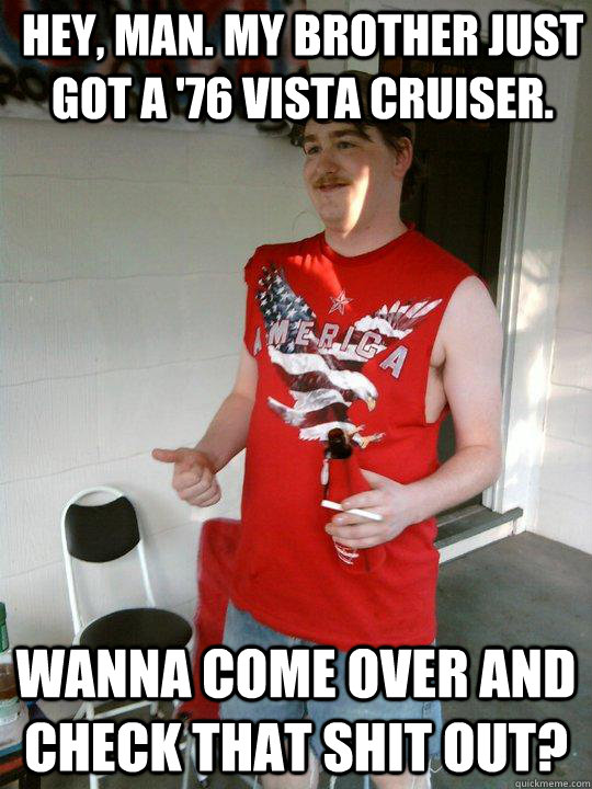 Hey, Man. My brother just got a '76 Vista Cruiser. Wanna come over and check that shit out?  Redneck Randal
