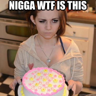 NIGGA WTF IS THIS - NIGGA WTF IS THIS  b-day