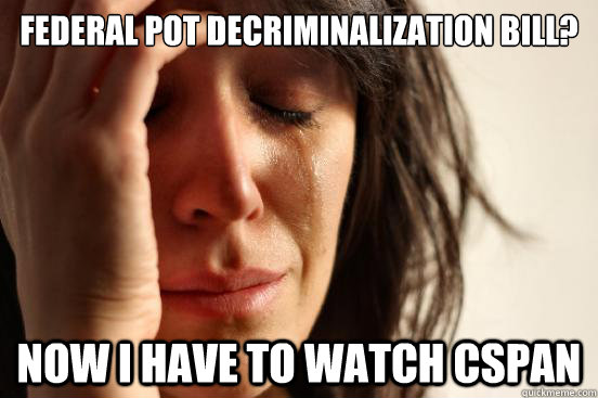 federal pot decriminalization bill? now i have to watch cspan  First World Problems