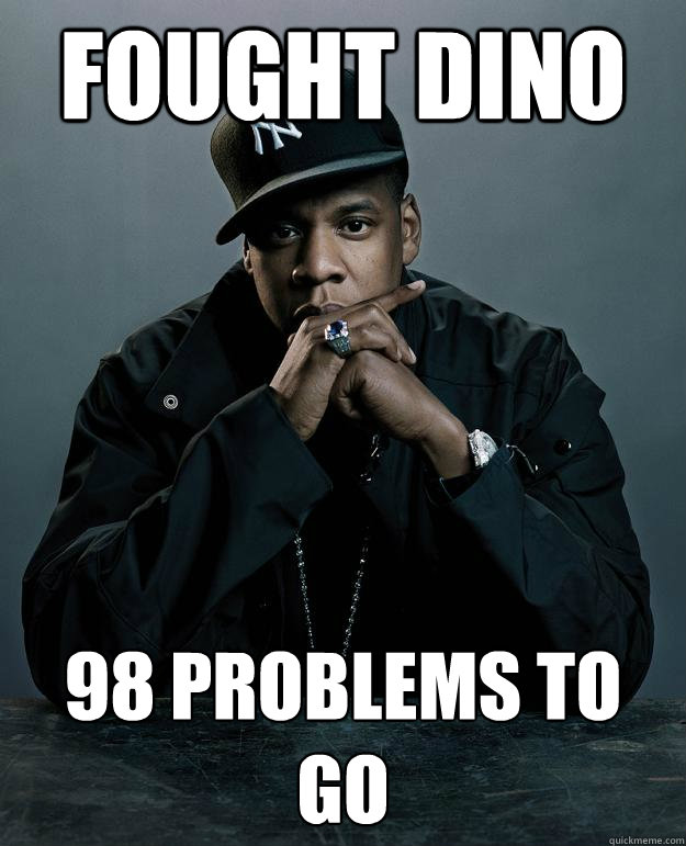Fought Dino 98 problems to go  Jay Z Problems