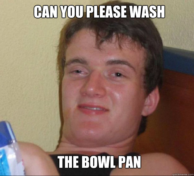 Can you please wash the Bowl Pan  10guy