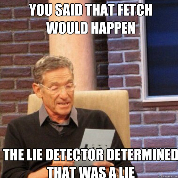You said that fetch 
would happen The lie detector determined that was a lie  Maury
