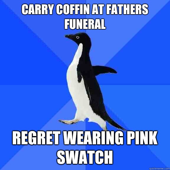 Carry coffin at fathers funeral Regret wearing pink swatch  Socially Awkward Penguin