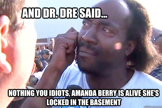 And Dr. Dre said... Nothing you idiots, Amanda Berry is alive she's locked in the basement - And Dr. Dre said... Nothing you idiots, Amanda Berry is alive she's locked in the basement  Ramsey