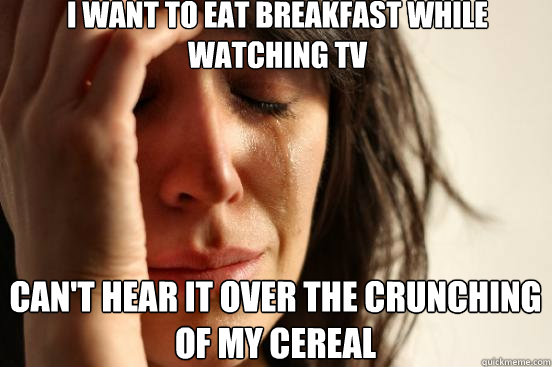 I want to eat breakfast while watching TV Can't hear it over the crunching of my cereal  First World Problems