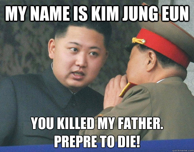 My name is Kim Jung Eun You killed my Father.
Prepre to Die!  Hungry Kim Jong Un