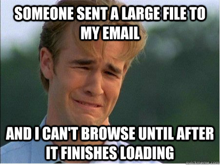 someone sent a large file to my email and i can't browse until after it finishes loading - someone sent a large file to my email and i can't browse until after it finishes loading  1990s Problems