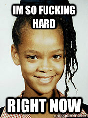 im so fucking hard right now - im so fucking hard right now  Young Rihanna