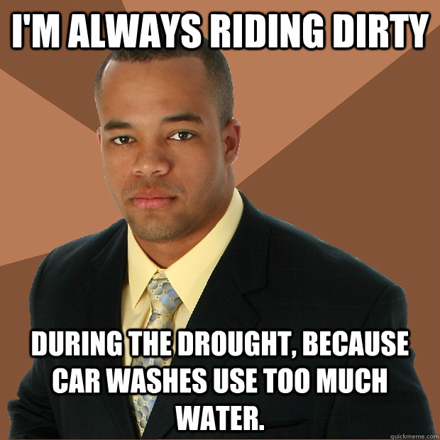 I'm always riding dirty During the drought, because car washes use too much water.  - I'm always riding dirty During the drought, because car washes use too much water.   Successful Black Man