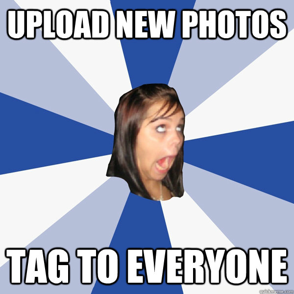 upload new photos tag to everyone  Annoying Facebook Girl