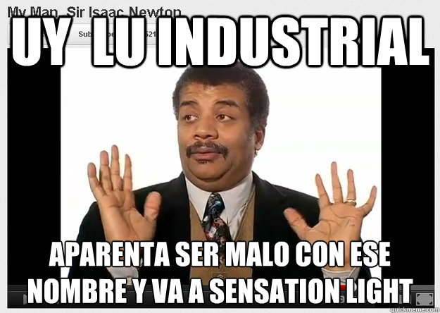 Uy  Lu Industrial aparenta ser malo con ese nombre y va a sensation light
  Neil DeGrasse Tyson Reaction