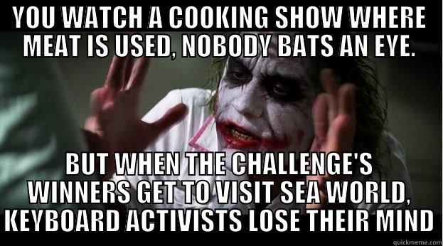 YOU WATCH A COOKING SHOW WHERE MEAT IS USED, NOBODY BATS AN EYE. BUT WHEN THE CHALLENGE'S WINNERS GET TO VISIT SEA WORLD, KEYBOARD ACTIVISTS LOSE THEIR MINDS Joker Mind Loss