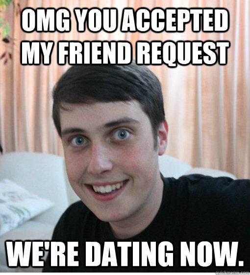 OMG You accepted my friend request We're dating now. - OMG You accepted my friend request We're dating now.  Overly Attached Boyfriend