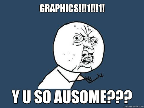 GRAPHICS!!!1!!!1! y u so ausome???  Y U No