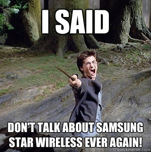 i said don't talk about samsung star wireless ever again!  Pissed off Harry