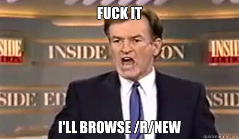 FUCK IT i'll browse /r/new   