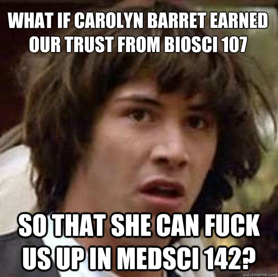 What if carolyn barret earned our trust from biosci 107 So that she can fuck us up in medsci 142?  conspiracy keanu