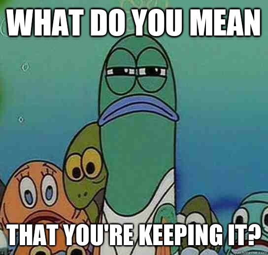 What do you mean That You're keeping it?  Serious fish SpongeBob