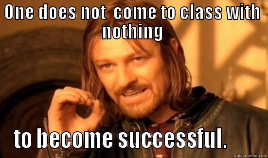 ONE DOES NOT  COME TO CLASS WITH NOTHING TO BECOME SUCCESSFUL.       Boromir